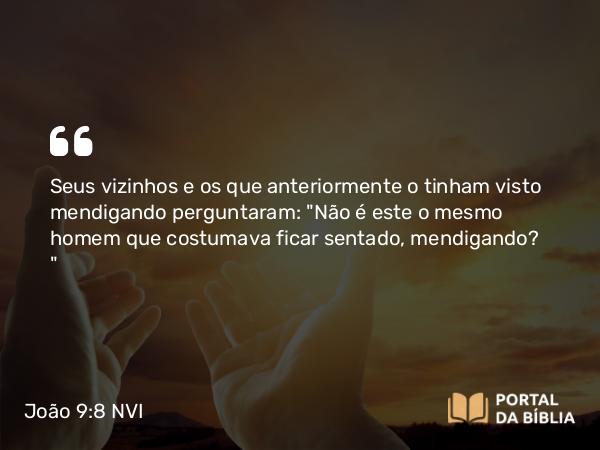 João 9:8 NVI - Seus vizinhos e os que anteriormente o tinham visto mendigando perguntaram: 