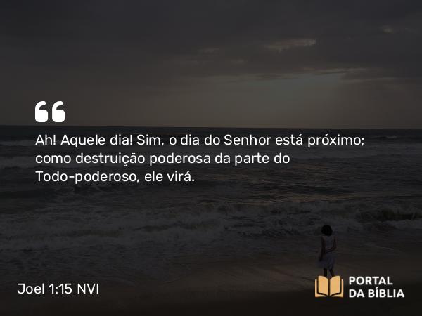 Joel 1:15 NVI - Ah! Aquele dia! Sim, o dia do Senhor está próximo; como destruição poderosa da parte do Todo-poderoso, ele virá.