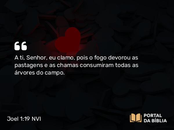 Joel 1:19 NVI - A ti, Senhor, eu clamo, pois o fogo devorou as pastagens e as chamas consumiram todas as árvores do campo.