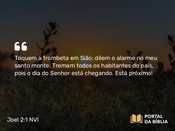 Joel 2:1-2 NVI - Toquem a trombeta em Sião; dêem o alarme no meu santo monte. Tremam todos os habitantes do país, pois o dia do Senhor está chegando. Está próximo!