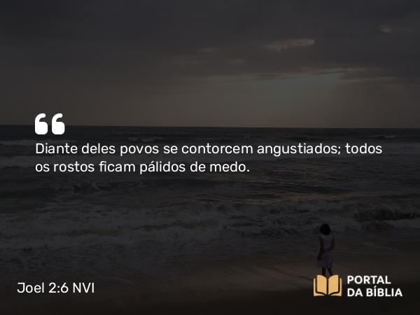 Joel 2:6 NVI - Diante deles povos se contorcem angustiados; todos os rostos ficam pálidos de medo.