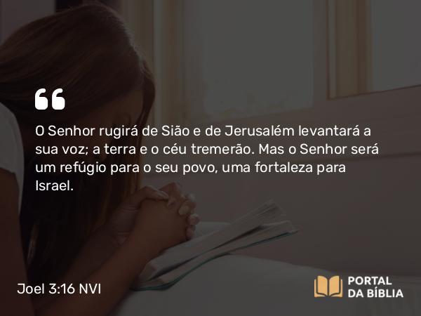 Joel 3:16 NVI - O Senhor rugirá de Sião e de Jerusalém levantará a sua voz; a terra e o céu tremerão. Mas o Senhor será um refúgio para o seu povo, uma fortaleza para Israel.