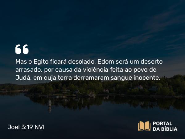 Joel 3:19 NVI - Mas o Egito ficará desolado, Edom será um deserto arrasado, por causa da violência feita ao povo de Judá, em cuja terra derramaram sangue inocente.