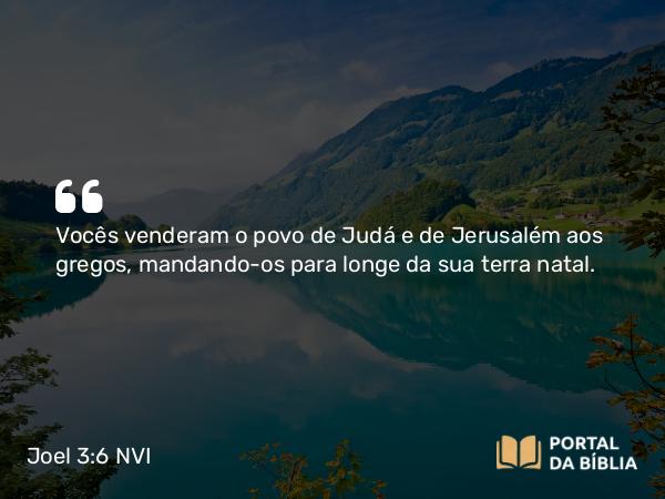 Joel 3:6 NVI - Vocês venderam o povo de Judá e de Jerusalém aos gregos, mandando-os para longe da sua terra natal.