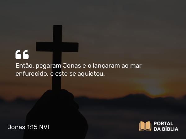 Jonas 1:15 NVI - Então, pegaram Jonas e o lançaram ao mar enfurecido, e este se aquietou.