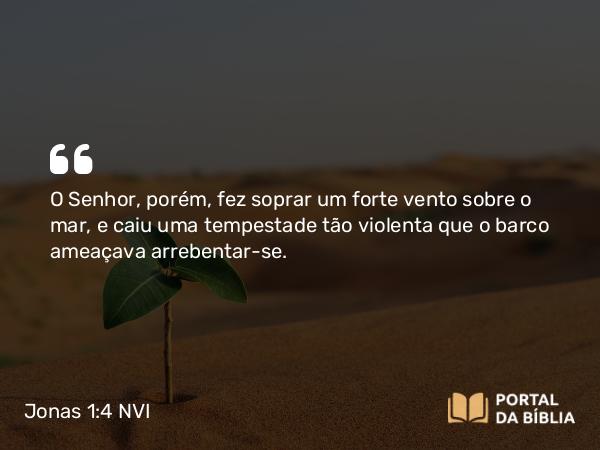 Jonas 1:4 NVI - O Senhor, porém, fez soprar um forte vento sobre o mar, e caiu uma tempestade tão violenta que o barco ameaçava arrebentar-se.