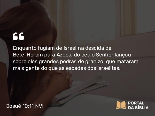 Josué 10:11 NVI - Enquanto fugiam de Israel na descida de Bete-Horom para Azeca, do céu o Senhor lançou sobre eles grandes pedras de granizo, que mataram mais gente do que as espadas dos israelitas.