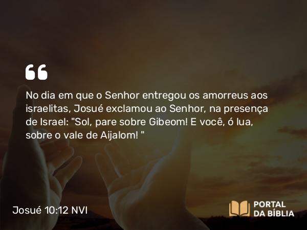 Josué 10:12 NVI - No dia em que o Senhor entregou os amorreus aos israelitas, Josué exclamou ao Senhor, na presença de Israel: 