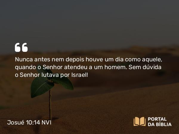 Josué 10:14 NVI - Nunca antes nem depois houve um dia como aquele, quando o Senhor atendeu a um homem. Sem dúvida o Senhor lutava por Israel!