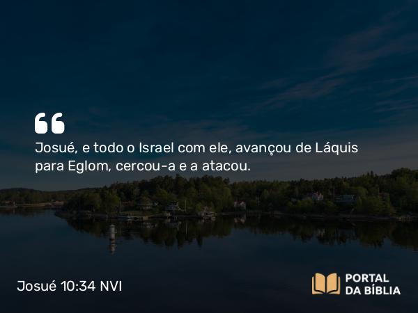 Josué 10:34 NVI - Josué, e todo o Israel com ele, avançou de Láquis para Eglom, cercou-a e a atacou.