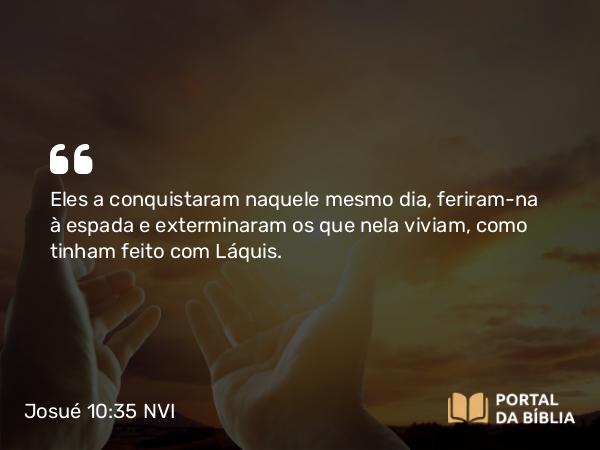 Josué 10:35 NVI - Eles a conquistaram naquele mesmo dia, feriram-na à espada e exterminaram os que nela viviam, como tinham feito com Láquis.