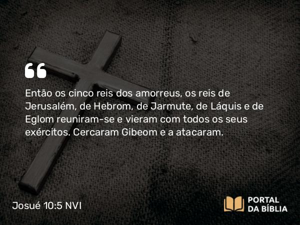 Josué 10:5 NVI - Então os cinco reis dos amorreus, os reis de Jerusalém, de Hebrom, de Jarmute, de Láquis e de Eglom reuniram-se e vieram com todos os seus exércitos. Cercaram Gibeom e a atacaram.