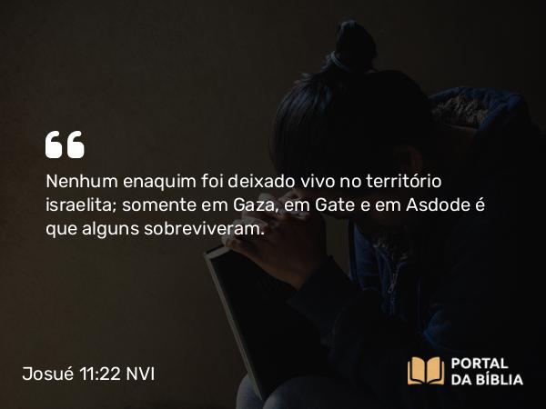 Josué 11:22 NVI - Nenhum enaquim foi deixado vivo no território israelita; somente em Gaza, em Gate e em Asdode é que alguns sobreviveram.