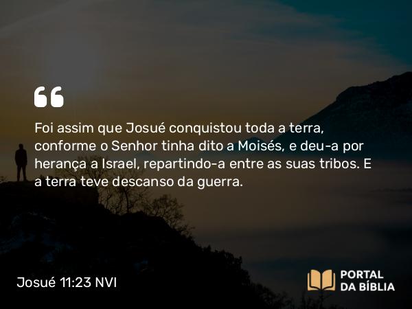 Josué 11:23 NVI - Foi assim que Josué conquistou toda a terra, conforme o Senhor tinha dito a Moisés, e deu-a por herança a Israel, repartindo-a entre as suas tribos. E a terra teve descanso da guerra.