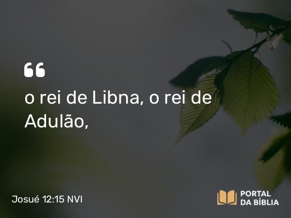 Josué 12:15 NVI - o rei de Libna, o rei de Adulão,