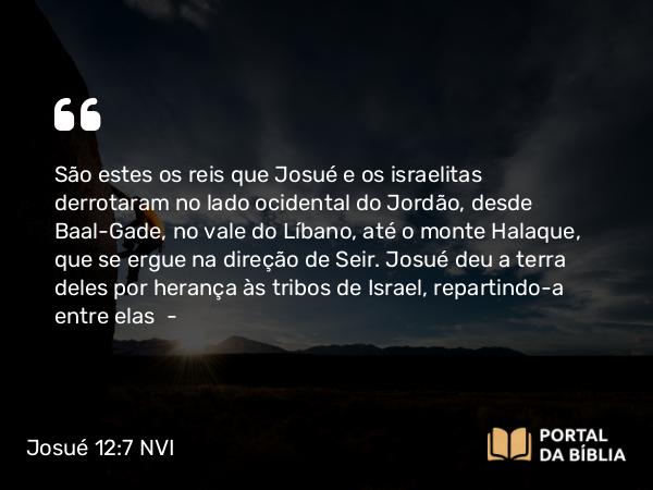 Josué 12:7-8 NVI - São estes os reis que Josué e os israelitas derrotaram no lado ocidental do Jordão, desde Baal-Gade, no vale do Líbano, até o monte Halaque, que se ergue na direção de Seir. Josué deu a terra deles por herança às tribos de Israel, repartindo-a entre elas  - 