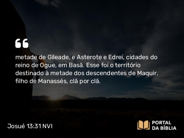 Josué 13:31 NVI - metade de Gileade, e Asterote e Edrei, cidades do reino de Ogue, em Basã. Esse foi o território destinado à metade dos descendentes de Maquir, filho de Manassés, clã por clã.