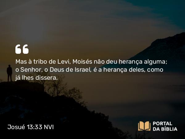 Josué 13:33 NVI - Mas à tribo de Levi, Moisés não deu herança alguma; o Senhor, o Deus de Israel, é a herança deles, como já lhes dissera.