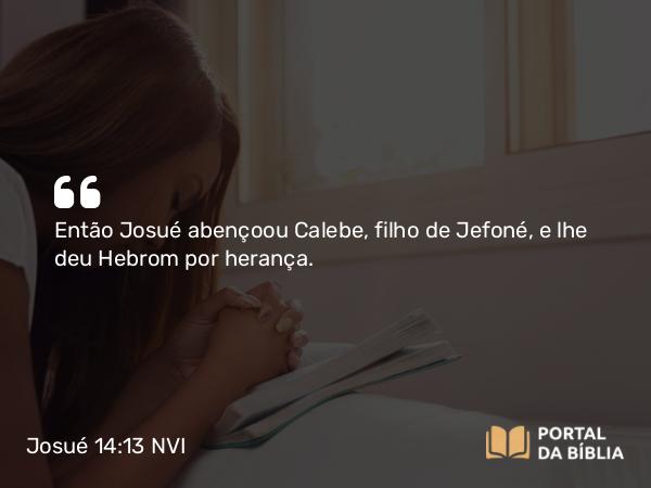 Josué 14:13 NVI - Então Josué abençoou Calebe, filho de Jefoné, e lhe deu Hebrom por herança.