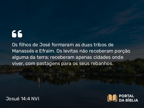 Josué 14:4 NVI - Os filhos de José formaram as duas tribos de Manassés e Efraim. Os levitas não receberam porção alguma da terra; receberam apenas cidades onde viver, com pastagens para os seus rebanhos.