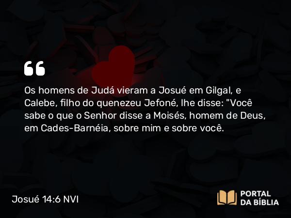 Josué 14:6 NVI - Os homens de Judá vieram a Josué em Gilgal, e Calebe, filho do quenezeu Jefoné, lhe disse: 