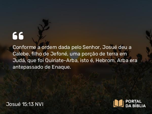 Josué 15:13-14 NVI - Conforme a ordem dada pelo Senhor, Josué deu a Calebe, filho de Jefoné, uma porção de terra em Judá, que foi Quiriate-Arba, isto é, Hebrom. Arba era antepassado de Enaque.