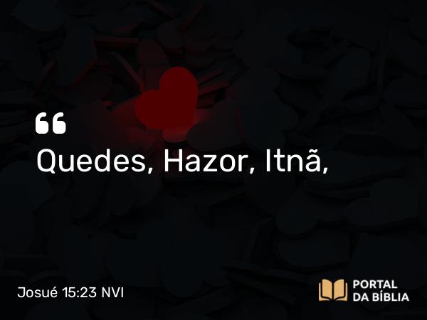 Josué 15:23 NVI - Quedes, Hazor, Itnã,