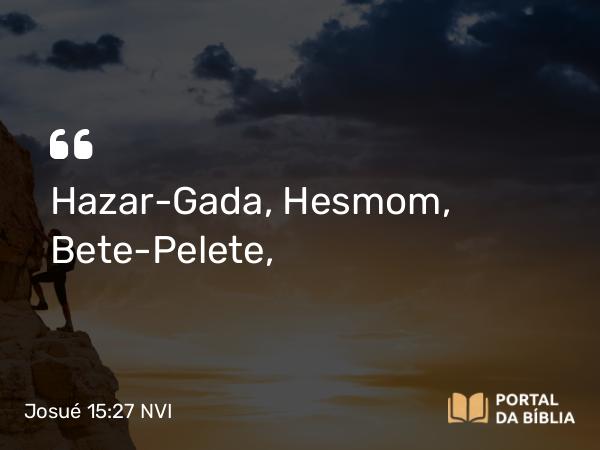 Josué 15:27 NVI - Hazar-Gada, Hesmom, Bete-Pelete,