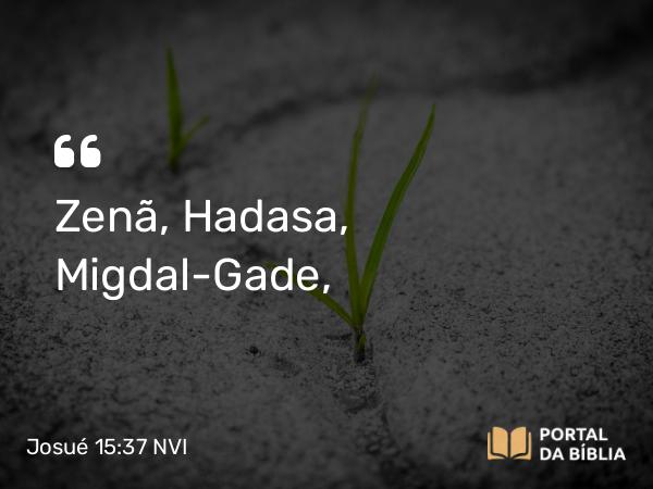 Josué 15:37 NVI - Zenã, Hadasa, Migdal-Gade,