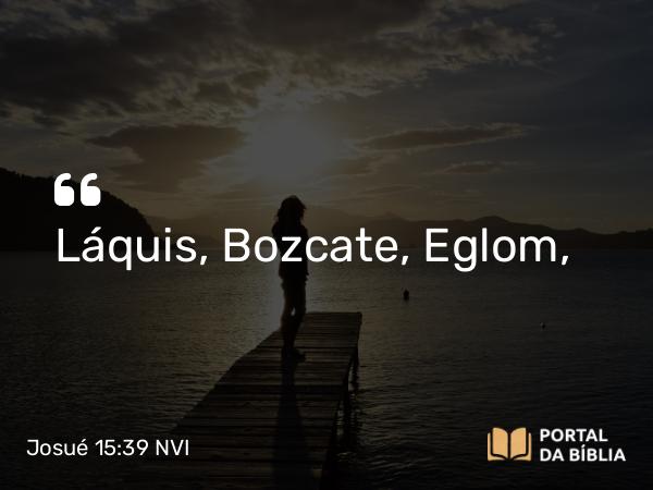 Josué 15:39 NVI - Láquis, Bozcate, Eglom,