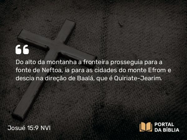 Josué 15:9 NVI - Do alto da montanha a fronteira prosseguia para a fonte de Neftoa, ia para as cidades do monte Efrom e descia na direção de Baalá, que é Quiriate-Jearim.