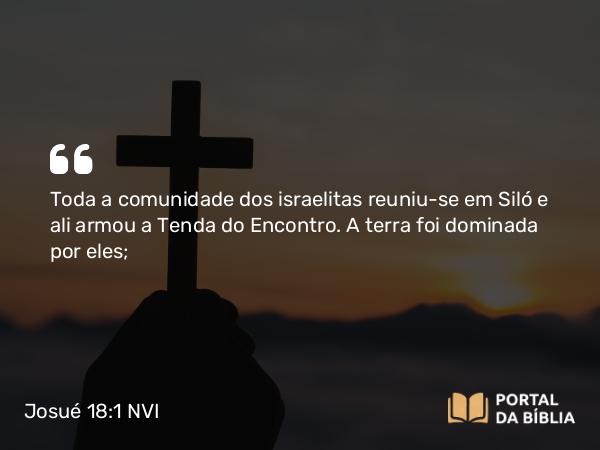 Josué 18:1 NVI - Toda a comunidade dos israelitas reuniu-se em Siló e ali armou a Tenda do Encontro. A terra foi dominada por eles;