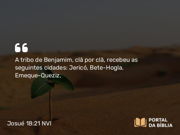 Josué 18:21 NVI - A tribo de Benjamim, clã por clã, recebeu as seguintes cidades: Jericó, Bete-Hogla, Emeque-Queziz,