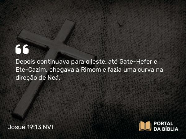 Josué 19:13 NVI - Depois continuava para o leste, até Gate-Hefer e Ete-Cazim, chegava a Rimom e fazia uma curva na direção de Neá.