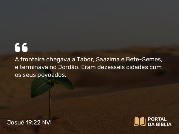 Josué 19:22 NVI - A fronteira chegava a Tabor, Saazima e Bete-Semes, e terminava no Jordão. Eram dezesseis cidades com os seus povoados.