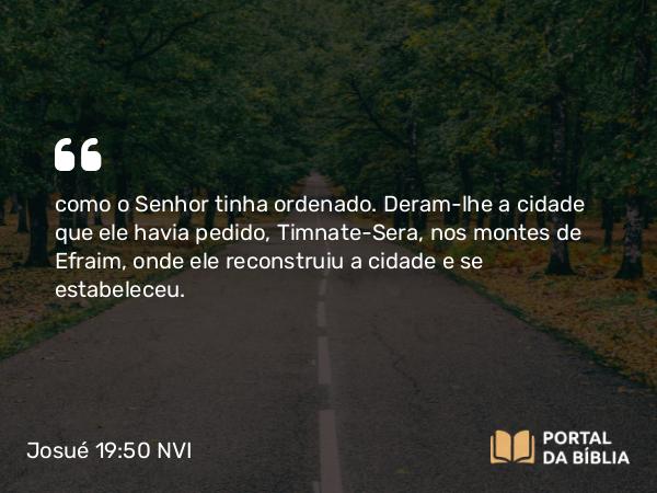 Josué 19:50 NVI - como o Senhor tinha ordenado. Deram-lhe a cidade que ele havia pedido, Timnate-Sera, nos montes de Efraim, onde ele reconstruiu a cidade e se estabeleceu.