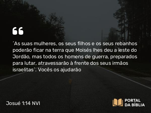 Josué 1:14 NVI - ´As suas mulheres, os seus filhos e os seus rebanhos poderão ficar na terra que Moisés lhes deu a leste do Jordão, mas todos os homens de guerra, preparados para lutar, atravessarão à frente dos seus irmãos israelitas`. Vocês os ajudarão