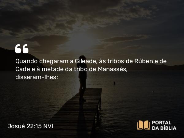 Josué 22:15 NVI - Quando chegaram a Gileade, às tribos de Rúben e de Gade e à metade da tribo de Manassés, disseram-lhes: