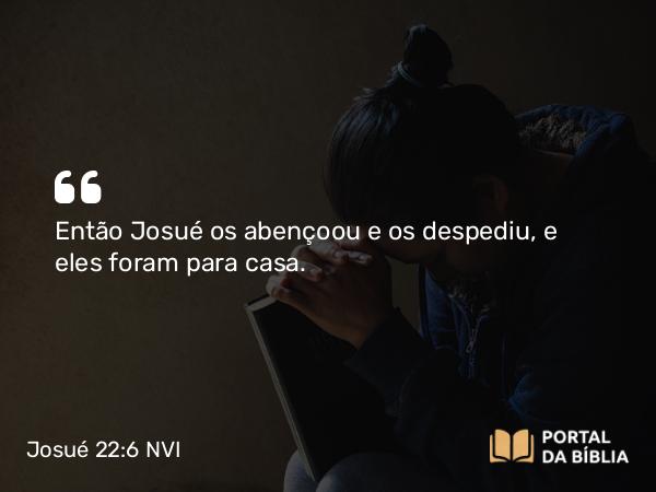 Josué 22:6 NVI - Então Josué os abençoou e os despediu, e eles foram para casa.