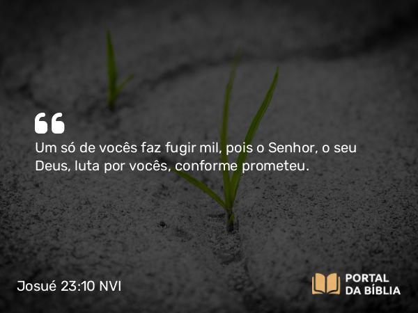 Josué 23:10 NVI - Um só de vocês faz fugir mil, pois o Senhor, o seu Deus, luta por vocês, conforme prometeu.