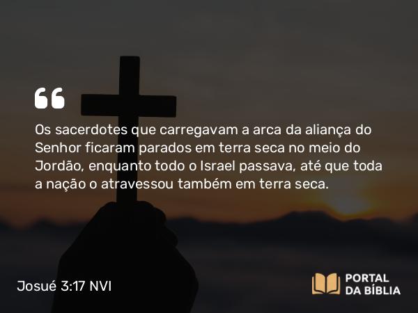 Josué 3:17 NVI - Os sacerdotes que carregavam a arca da aliança do Senhor ficaram parados em terra seca no meio do Jordão, enquanto todo o Israel passava, até que toda a nação o atravessou também em terra seca.