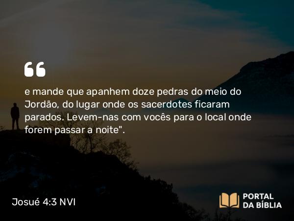 Josué 4:3 NVI - e mande que apanhem doze pedras do meio do Jordão, do lugar onde os sacerdotes ficaram parados. Levem-nas com vocês para o local onde forem passar a noite