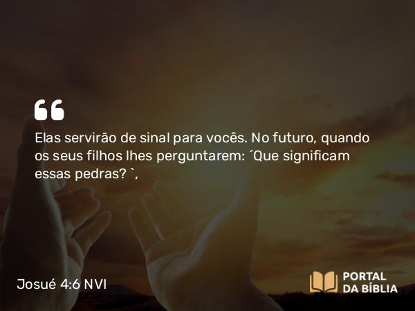 Josué 4:6 NVI - Elas servirão de sinal para vocês. No futuro, quando os seus filhos lhes perguntarem: ´Que significam essas pedras? `,