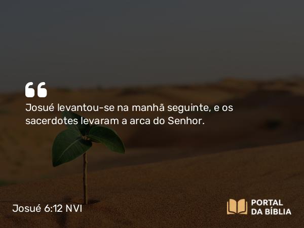 Josué 6:12 NVI - Josué levantou-se na manhã seguinte, e os sacerdotes levaram a arca do Senhor.