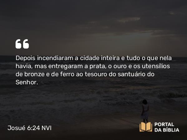 Josué 6:24 NVI - Depois incendiaram a cidade inteira e tudo o que nela havia, mas entregaram a prata, o ouro e os utensílios de bronze e de ferro ao tesouro do santuário do Senhor.