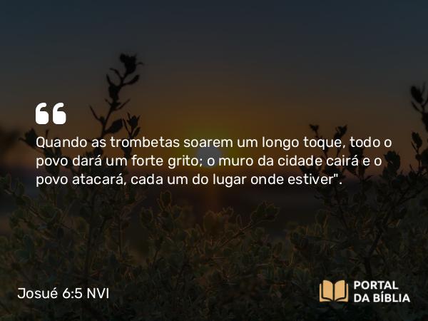 Josué 6:5 NVI - Quando as trombetas soarem um longo toque, todo o povo dará um forte grito; o muro da cidade cairá e o povo atacará, cada um do lugar onde estiver