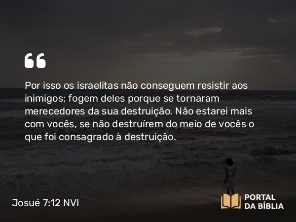 Josué 7:12 NVI - Por isso os israelitas não conseguem resistir aos inimigos; fogem deles porque se tornaram merecedores da sua destruição. Não estarei mais com vocês, se não destruírem do meio de vocês o que foi consagrado à destruição.