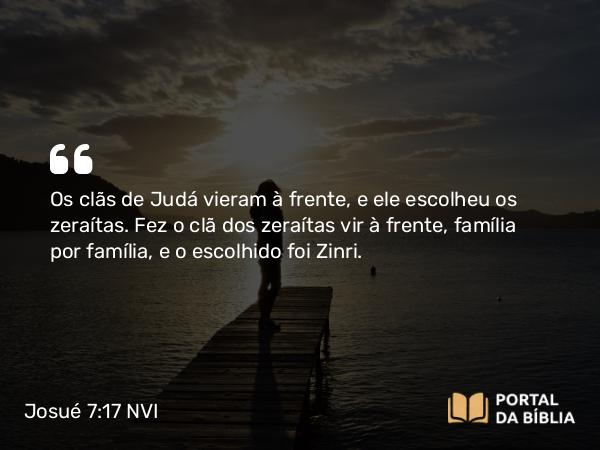 Josué 7:17 NVI - Os clãs de Judá vieram à frente, e ele escolheu os zeraítas. Fez o clã dos zeraítas vir à frente, família por família, e o escolhido foi Zinri.