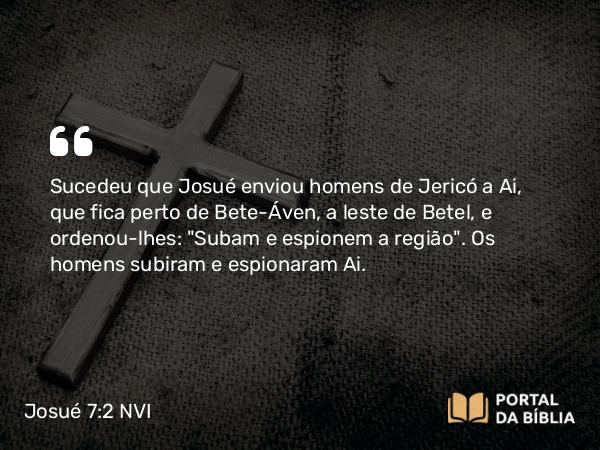 Josué 7:2 NVI - Sucedeu que Josué enviou homens de Jericó a Ai, que fica perto de Bete-Áven, a leste de Betel, e ordenou-lhes: 