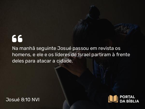 Josué 8:10 NVI - Na manhã seguinte Josué passou em revista os homens, e ele e os líderes de Israel partiram à frente deles para atacar a cidade.